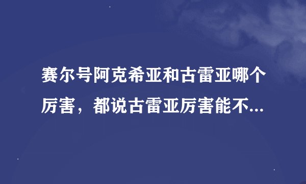 赛尔号阿克希亚和古雷亚哪个厉害，都说古雷亚厉害能不能说出点客观理由，还有100级古雷亚加哪4个技能好？