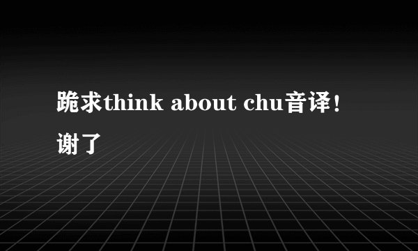 跪求think about chu音译！谢了