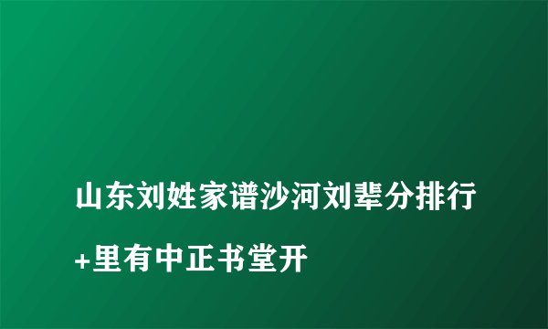 
山东刘姓家谱沙河刘辈分排行+里有中正书堂开

