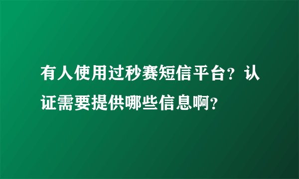 有人使用过秒赛短信平台？认证需要提供哪些信息啊？