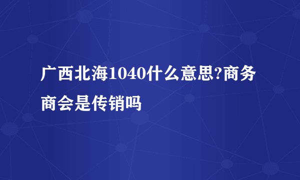 广西北海1040什么意思?商务商会是传销吗
