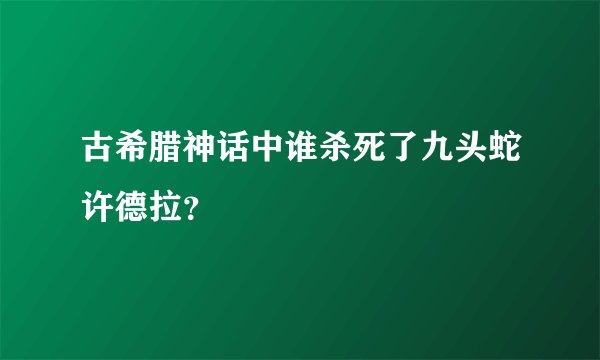 古希腊神话中谁杀死了九头蛇许德拉？
