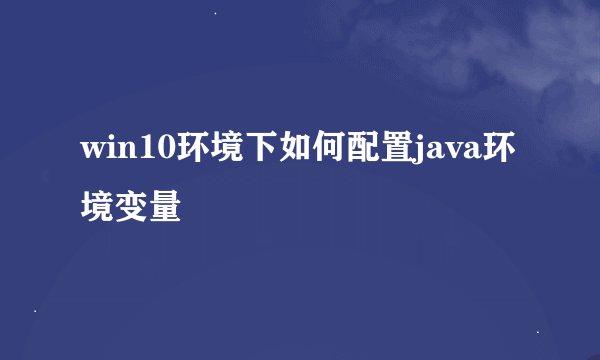 win10环境下如何配置java环境变量