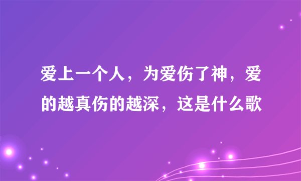 爱上一个人，为爱伤了神，爱的越真伤的越深，这是什么歌