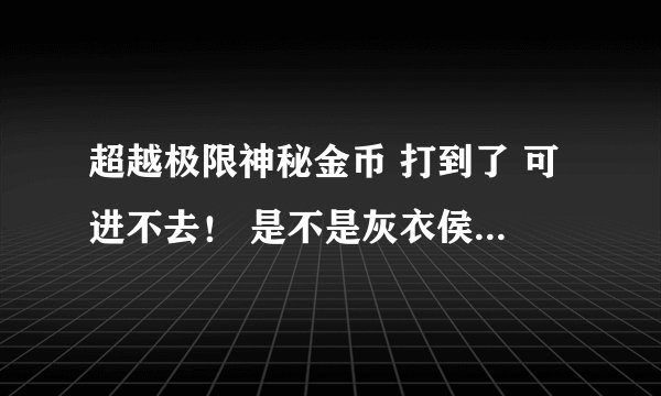 超越极限神秘金币 打到了 可进不去！ 是不是灰衣侯 后面的 那个雕像 最好截个图给我