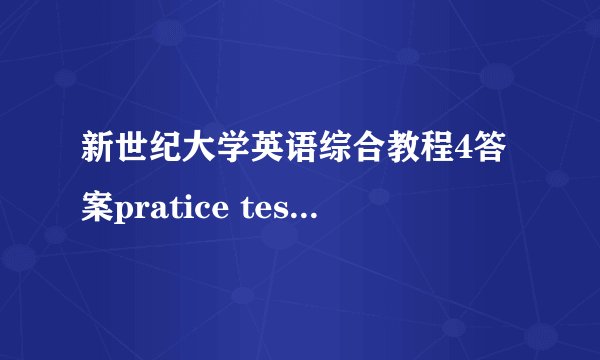 新世纪大学英语综合教程4答案pratice test1课后答案