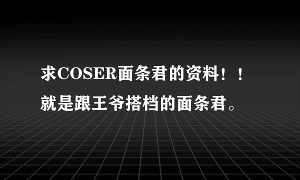 求COSER面条君的资料！！就是跟王爷搭档的面条君。