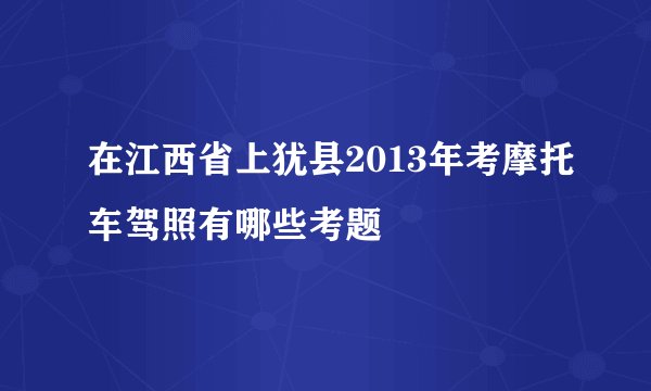 在江西省上犹县2013年考摩托车驾照有哪些考题