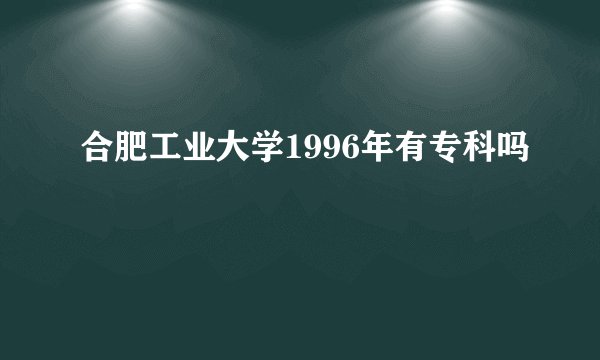 合肥工业大学1996年有专科吗