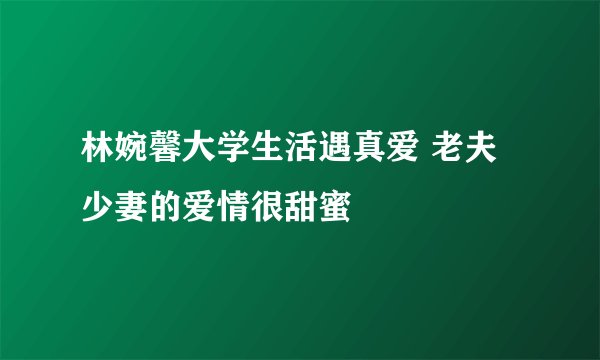 林婉馨大学生活遇真爱 老夫少妻的爱情很甜蜜