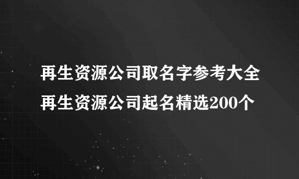 再生资源公司取名字参考大全再生资源公司起名精选200个