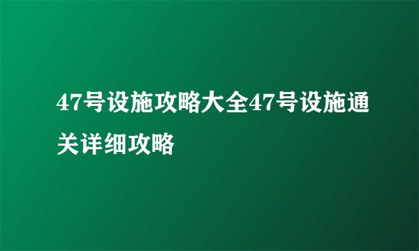 47号设施攻略大全47号设施通关详细攻略