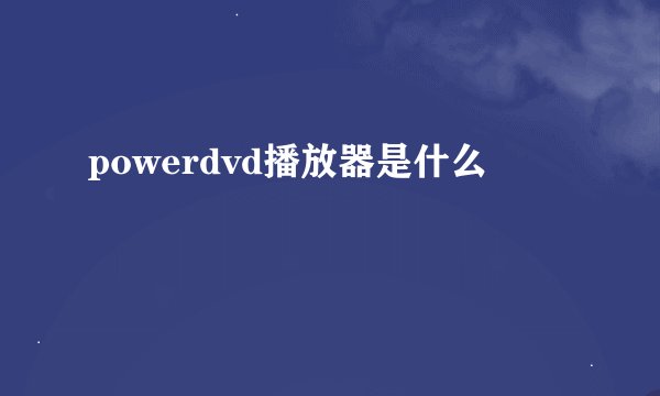 powerdvd播放器是什么