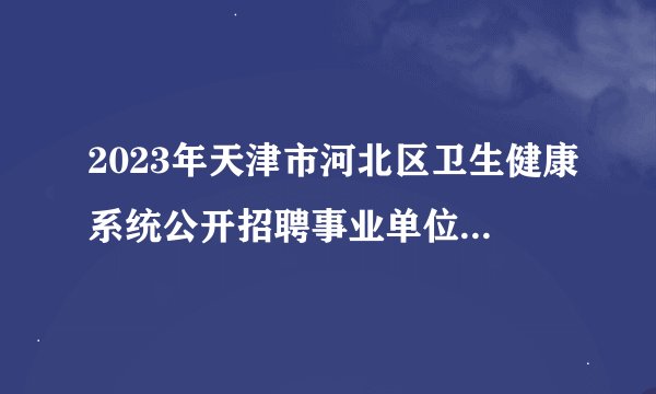 2023年天津市河北区卫生健康系统公开招聘事业单位工作人员公告？