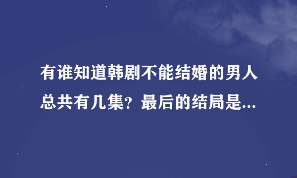 有谁知道韩剧不能结婚的男人总共有几集？最后的结局是什么呢？