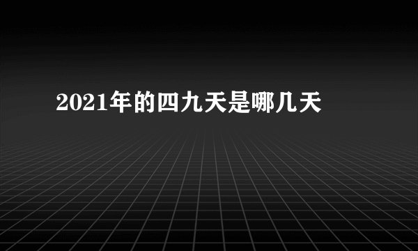 2021年的四九天是哪几天