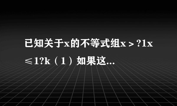 已知关于x的不等式组x＞?1x≤1?k（1）如果这个不等式无解，求k的取值范围；（2）如果这个不等式有解，求k
