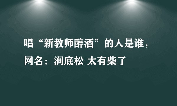 唱“新教师醉酒”的人是谁，网名：涧底松 太有柴了