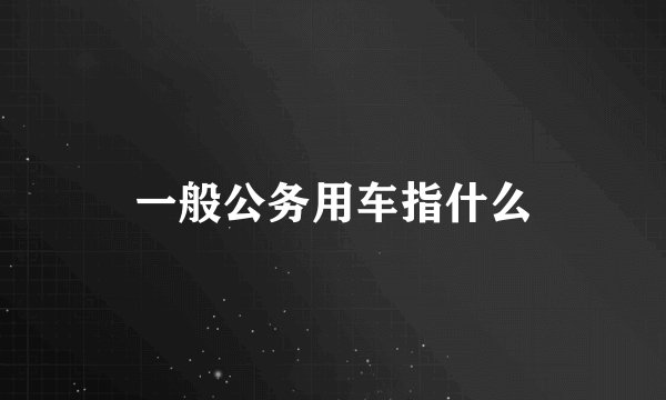 一般公务用车指什么