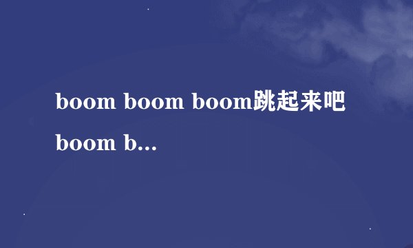 boom boom boom跳起来吧 boom boom boom 秒杀他 boom boom boom 在大的伤那有怎样 是什么歌？
