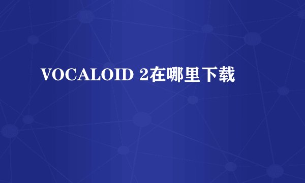 VOCALOID 2在哪里下载