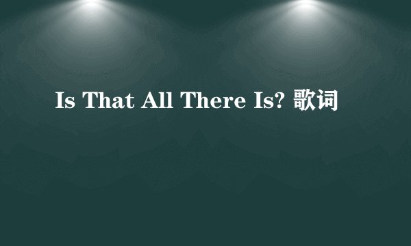 Is That All There Is? 歌词