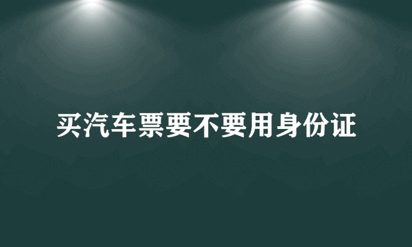买汽车票要不要用身份证