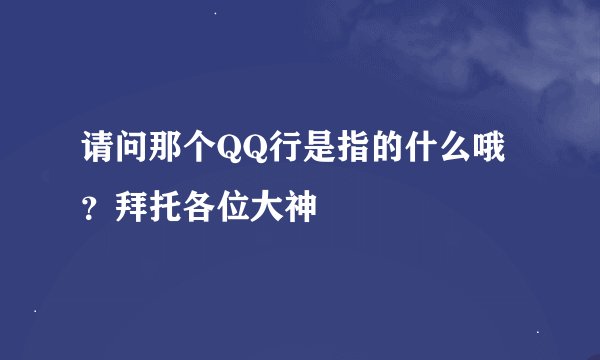 请问那个QQ行是指的什么哦？拜托各位大神