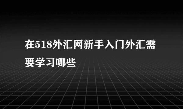 在518外汇网新手入门外汇需要学习哪些