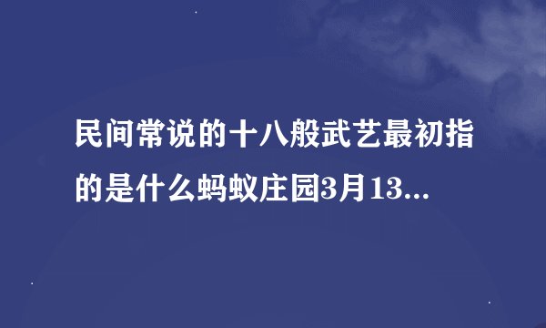 民间常说的十八般武艺最初指的是什么蚂蚁庄园3月13日答案,武艺最初指的是什么？