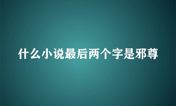 什么小说最后两个字是邪尊