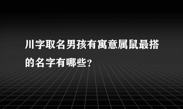 川字取名男孩有寓意属鼠最搭的名字有哪些？
