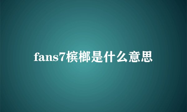 fans7槟榔是什么意思