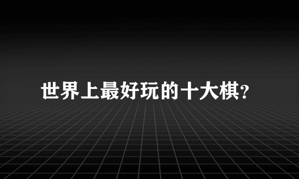 世界上最好玩的十大棋？