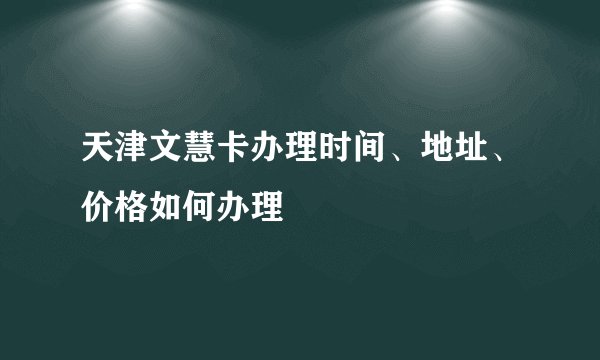 天津文慧卡办理时间、地址、价格如何办理
