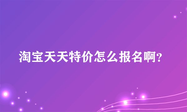 淘宝天天特价怎么报名啊？