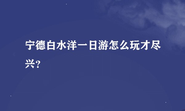 宁德白水洋一日游怎么玩才尽兴？