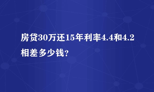 房贷30万还15年利率4.4和4.2相差多少钱？
