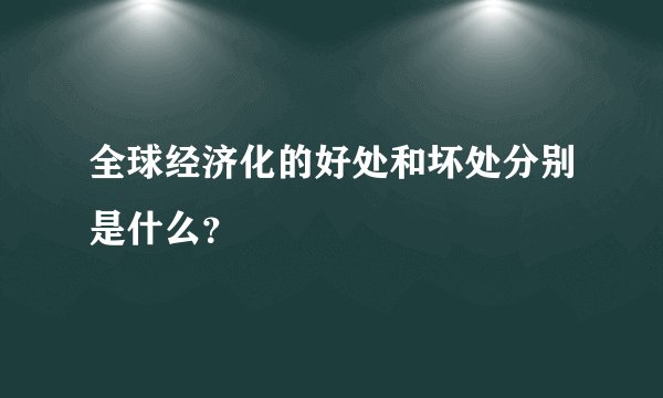 全球经济化的好处和坏处分别是什么？
