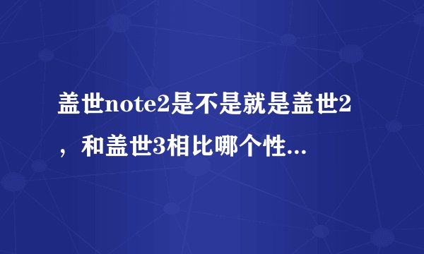盖世note2是不是就是盖世2，和盖世3相比哪个性价比高，好用，感觉2的屏幕很大，想你里面尹恩惠用的