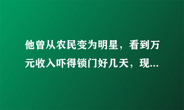 他曾从农民变为明星，看到万元收入吓得锁门好几天，现在过得咋样