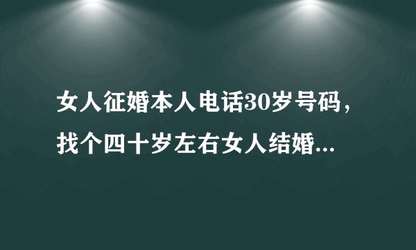 女人征婚本人电话30岁号码，找个四十岁左右女人结婚有电话号码给我
