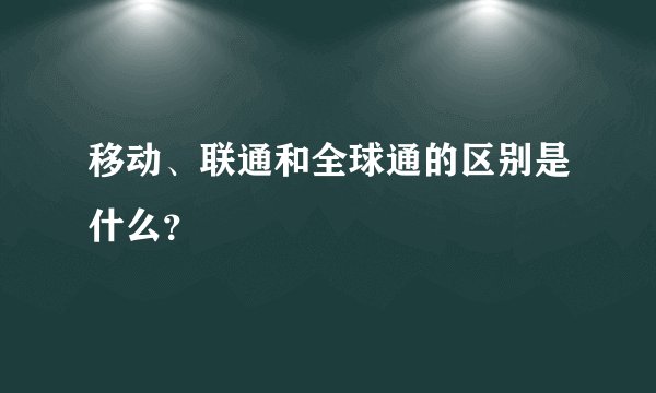 移动、联通和全球通的区别是什么？