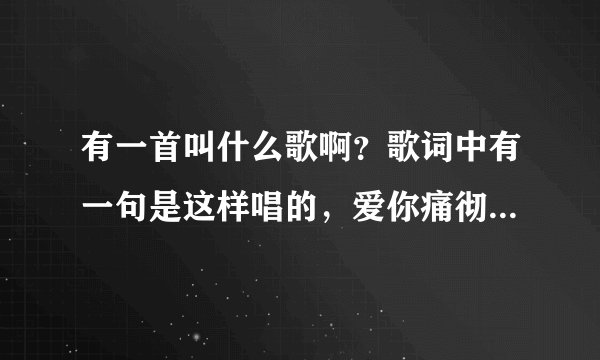 有一首叫什么歌啊？歌词中有一句是这样唱的，爱你痛彻我心扉。。。。为了你。。。
