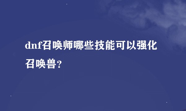 dnf召唤师哪些技能可以强化召唤兽？