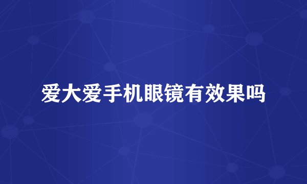 爱大爱手机眼镜有效果吗