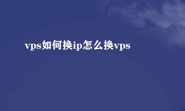 vps如何换ip怎么换vps