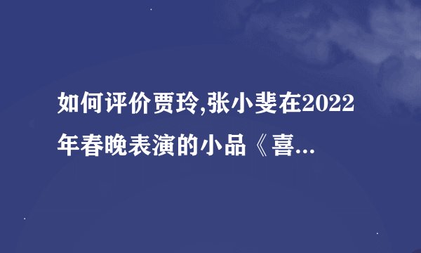 如何评价贾玲,张小斐在2022年春晚表演的小品《喜上加喜》?