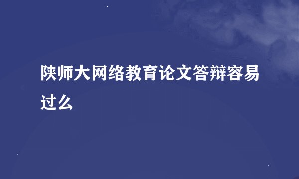 陕师大网络教育论文答辩容易过么