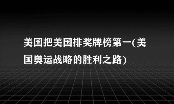 美国把美国排奖牌榜第一(美国奥运战略的胜利之路)